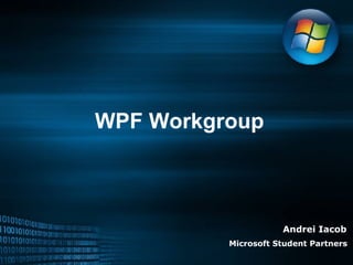 WPF Workgroup Andrei Iacob Microsoft Student Partners 
