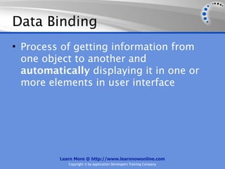 Data Binding
• Process of getting information from
  one object to another and
  automatically displaying it in one or
  more elements in user interface




         Learn More @ http://www.learnnowonline.com
            Copyright © by Application Developers Training Company
 