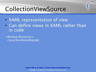 CollectionViewSource
• XAML representation of view
• Can deﬁne views in XAML rather than
  in code
<Window.Resources>
 <local:NorthwindDataSet




              Learn More @ http://www.learnnowonline.com
                 Copyright © by Application Developers Training Company
 