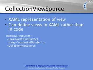 CollectionViewSource
• XAML representation of view
• Can deﬁne views in XAML rather than
  in code
<Window.Resources>
 <local:NorthwindDataSet
  x:Key="northwindDataSet" />
 <CollectionViewSource




              Learn More @ http://www.learnnowonline.com
                 Copyright © by Application Developers Training Company
 