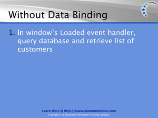 Without Data Binding
1. In window’s Loaded event handler,
   query database and retrieve list of
   customers




          Learn More @ http://www.learnnowonline.com
             Copyright © by Application Developers Training Company
 