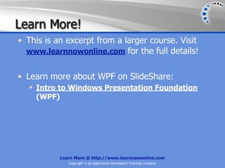 Learn More!
• This is an excerpt from a larger course. Visit
  www.learnnowonline.com for the full details!


• Learn more about WPF on SlideShare:
   Intro to Windows Presentation Foundation
    (WPF)




           Learn More @ http://www.learnnowonline.com
              Copyright © by Application Developers Training Company
 