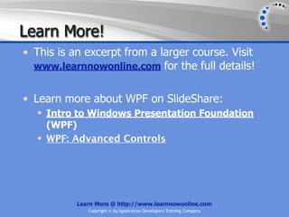 Learn More!
• This is an excerpt from a larger course. Visit
  www.learnnowonline.com for the full details!


• Learn more about WPF on SlideShare:
   Intro to Windows Presentation Foundation
    (WPF)
   WPF: Advanced Controls




           Learn More @ http://www.learnnowonline.com
              Copyright © by Application Developers Training Company
 