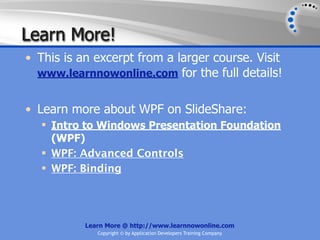 Learn More!
• This is an excerpt from a larger course. Visit
  www.learnnowonline.com for the full details!


• Learn more about WPF on SlideShare:
   Intro to Windows Presentation Foundation
    (WPF)
   WPF: Advanced Controls
   WPF: Binding




           Learn More @ http://www.learnnowonline.com
              Copyright © by Application Developers Training Company
 