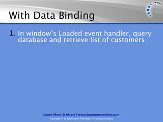 With Data Binding
1. In window’s Loaded event handler, query
  database and retrieve list of customers




          Learn More @ http://www.learnnowonline.com
             Copyright © by Application Developers Training Company
 