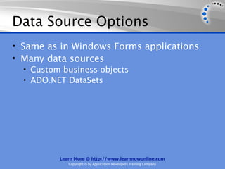 Data Source Options
• Same as in Windows Forms applications
• Many data sources
  • Custom business objects
  • ADO.NET DataSets




          Learn More @ http://www.learnnowonline.com
             Copyright © by Application Developers Training Company
 