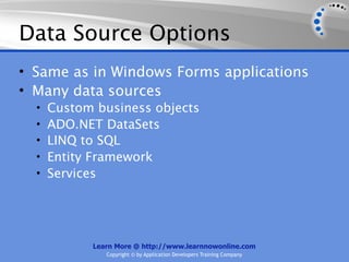 Data Source Options
• Same as in Windows Forms applications
• Many data sources
  •   Custom business objects
  •   ADO.NET DataSets
  •   LINQ to SQL
  •   Entity Framework
  •   Services




            Learn More @ http://www.learnnowonline.com
               Copyright © by Application Developers Training Company
 
