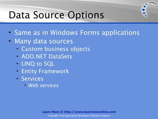 Data Source Options
• Same as in Windows Forms applications
• Many data sources
  •   Custom business objects
  •   ADO.NET DataSets
  •   LINQ to SQL
  •   Entity Framework
  •   Services
      • Web services




             Learn More @ http://www.learnnowonline.com
                Copyright © by Application Developers Training Company
 