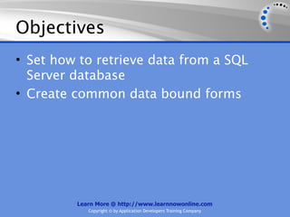 Objectives
• Set how to retrieve data from a SQL
  Server database
• Create common data bound forms




         Learn More @ http://www.learnnowonline.com
            Copyright © by Application Developers Training Company
 