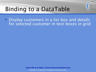 Binding to a DataTable
• Display customers in a list box and details
  for selected customer in text boxes in grid




          Learn More @ http://www.learnnowonline.com
             Copyright © by Application Developers Training Company
 
