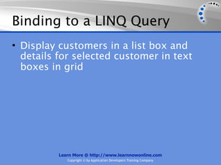 Binding to a LINQ Query
• Display customers in a list box and
  details for selected customer in text
  boxes in grid




          Learn More @ http://www.learnnowonline.com
             Copyright © by Application Developers Training Company
 