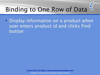 Binding to One Row of Data
• Display information on a product when
  user enters product id and clicks Find
  button




         Learn More @ http://www.learnnowonline.com
            Copyright © by Application Developers Training Company
 