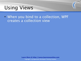 Using Views
• When you bind to a collection, WPF
  creates a collection view




         Learn More @ http://www.learnnowonline.com
            Copyright © by Application Developers Training Company
 
