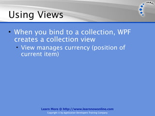 Using Views
• When you bind to a collection, WPF
  creates a collection view
  • View manages currency (position of
   current item)




          Learn More @ http://www.learnnowonline.com
             Copyright © by Application Developers Training Company
 