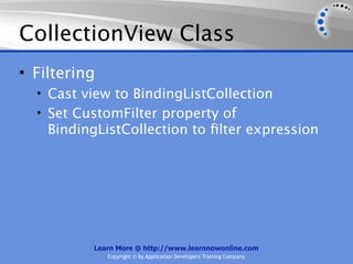 CollectionView Class
• Filtering
  • Cast view to BindingListCollection
  • Set CustomFilter property of
    BindingListCollection to ﬁlter expression




          Learn More @ http://www.learnnowonline.com
              Copyright © by Application Developers Training Company
 