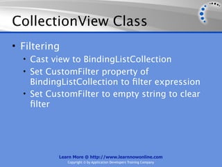 CollectionView Class
• Filtering
  • Cast view to BindingListCollection
  • Set CustomFilter property of
    BindingListCollection to ﬁlter expression
  • Set CustomFilter to empty string to clear
    ﬁlter




          Learn More @ http://www.learnnowonline.com
              Copyright © by Application Developers Training Company
 