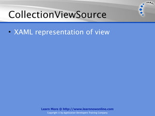 CollectionViewSource
• XAML representation of view




         Learn More @ http://www.learnnowonline.com
            Copyright © by Application Developers Training Company
 
