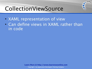 CollectionViewSource
• XAML representation of view
• Can deﬁne views in XAML rather than
  in code




         Learn More @ http://www.learnnowonline.com
            Copyright © by Application Developers Training Company
 