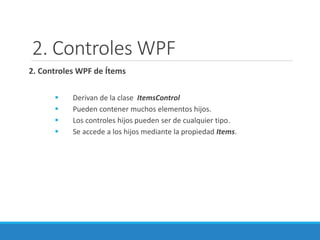 2. Controles WPF
2. Controles WPF de Ítems
 Derivan de la clase ItemsControl
 Pueden contener muchos elementos hijos.
 Los controles hijos pueden ser de cualquier tipo.
 Se accede a los hijos mediante la propiedad Items.
 