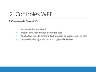 2. Controles WPF
3. Controles de Disposición
 Derivan de la clase Panel
 Pueden contener muchos elementos hijos
 Su objetivo es el de organizar la disposición de los controles en el UI
 Se accede a los hijos mediante la propiedad Children
 