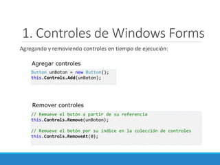 1. Controles de Windows Forms
Agregando y removiendo controles en tiempo de ejecución:
Button unBoton = new Button();
this.Controls.Add(unBoton);
// Remueve el botón a partir de su referencia
this.Controls.Remove(unBoton);
// Remueve el botón por su índice en la colección de controles
this.Controls.RemoveAt(0);
Agregar controles
Remover controles
 