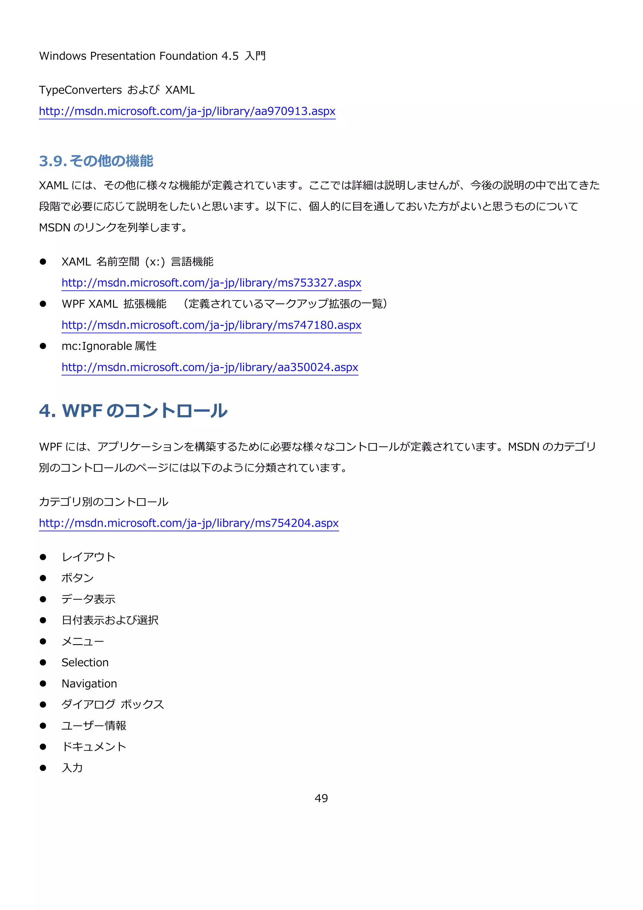 Windows Presentation Foundation 4.5 入門
49
実行すると、Id の値が毎回ことなっていることが確認できます。
3.5.1. ProvideValue メソッドの IServiceProvider って何者？
簡単なマークアップ拡張を作るときには利用しませんが、WPF が提供している Binding や StaticResource などのよ
うな 1 つのマークアップ拡張に閉じた範囲で値の設定ができないような複雑なマークアップ拡張を作るときには
ProvideValue メソッドの引数の IServiceProvider を使用します。IServiceProvider の GetService メソッドを使っ
て、様々な関連情報にアクセスできるクラスが取得できます。どのようなクラスが取得できるかは、MSDN を参照し
てください。
MarkupExtension.ProvideValue メソッド
http://msdn.microsoft.com/ja-jp/library/system.windows.markup.markupextension.providevalue.aspx
namespace MarkupExtensionSample
{
using System;
using System.Windows.Markup;
class Program
{
static void Main(string[] args)
{
// XAML を読み込んで Id を表示
var item = XamlReader.Load(
typeof(Program).Assembly.GetManifestResourceStream("MarkupExtensionSample.Item.xaml")) a
s Item;
Console.WriteLine(item.Id);
// 再度 XAML を読み込んで Id を表示
var item2 = XamlReader.Load(
typeof(Program).Assembly.GetManifestResourceStream("MarkupExtensionSample.Item.xaml")) a
s Item;
Console.WriteLine(item2.Id);
}
}
}
item-574cb4ed-4ec4-46ce-9e99-76f09b7545b7
item-d56c2d5e-f608-4ccc-8702-dffa18f366a9
 