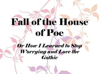 Fall of the House
      of Poe
 Or How I Learned to Stop
  Worrying and Love the
         Gothic
 