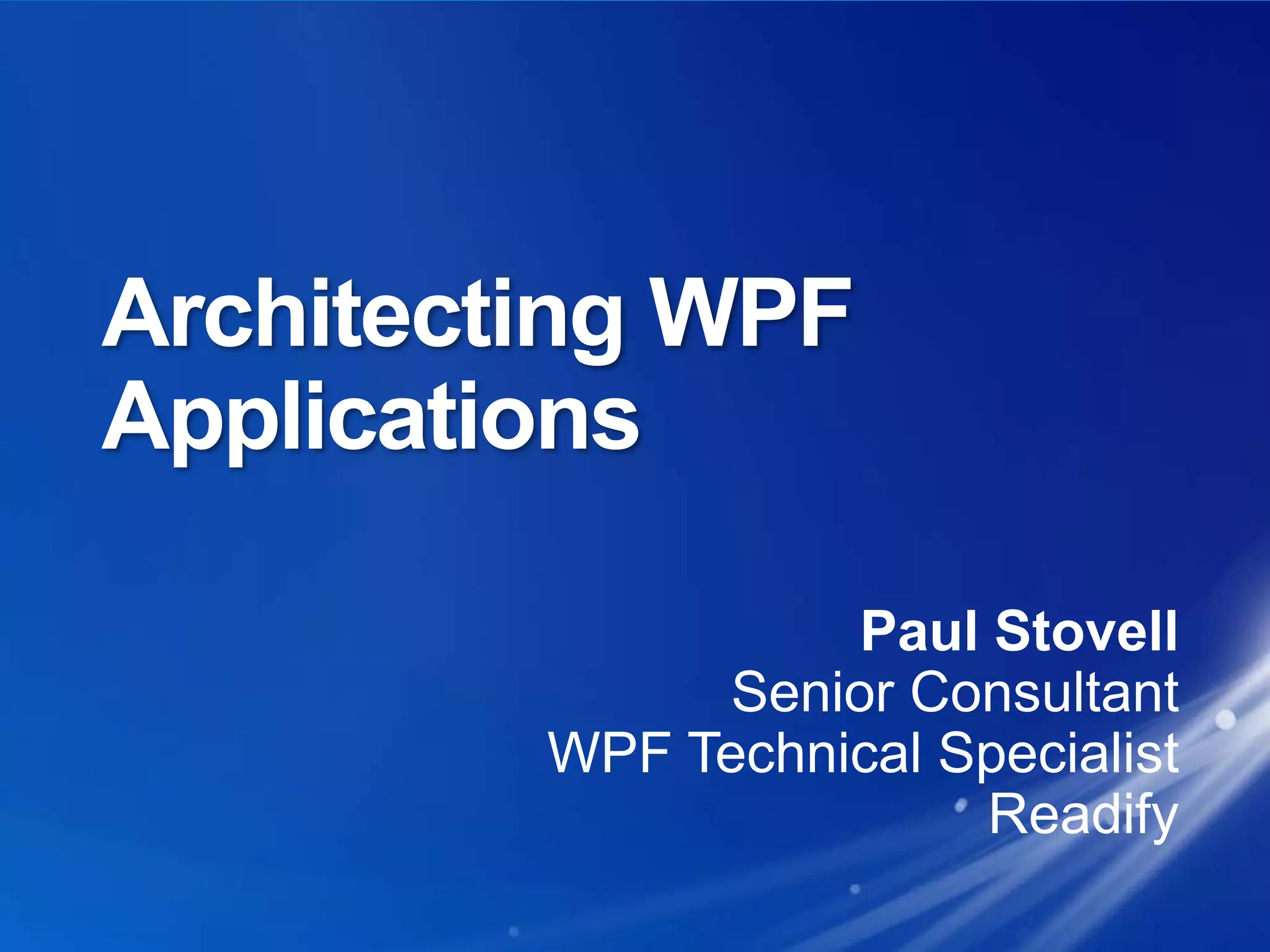 Architecting WPF ApplicationsPaul StovellSenior ConsultantWPF Technical SpecialistReadify