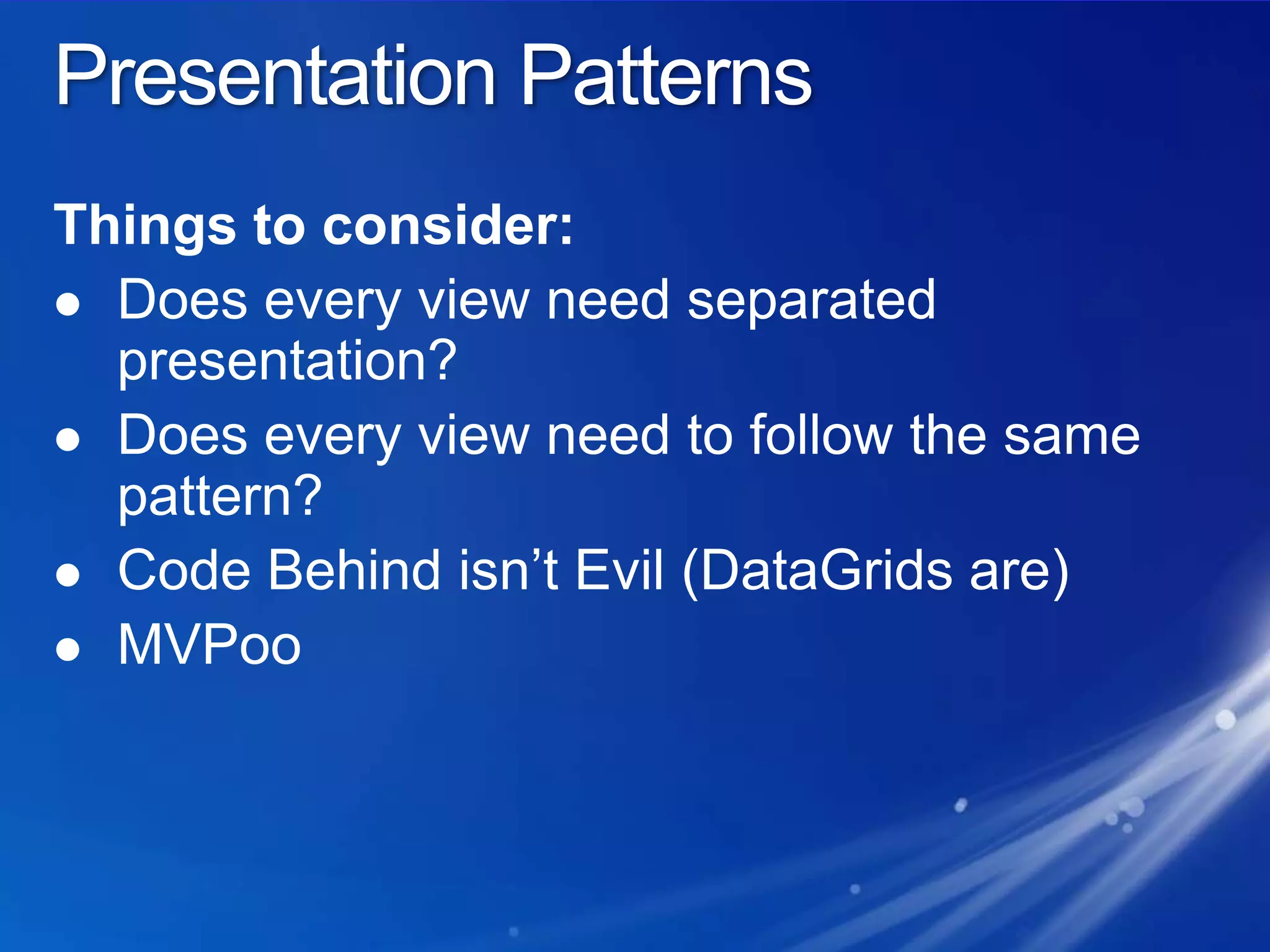 Presentation PatternsThings to consider:Does every view need separated presentation?Does every view need to follow the same pattern?Code Behind isn’t Evil (DataGrids are)MVPoo