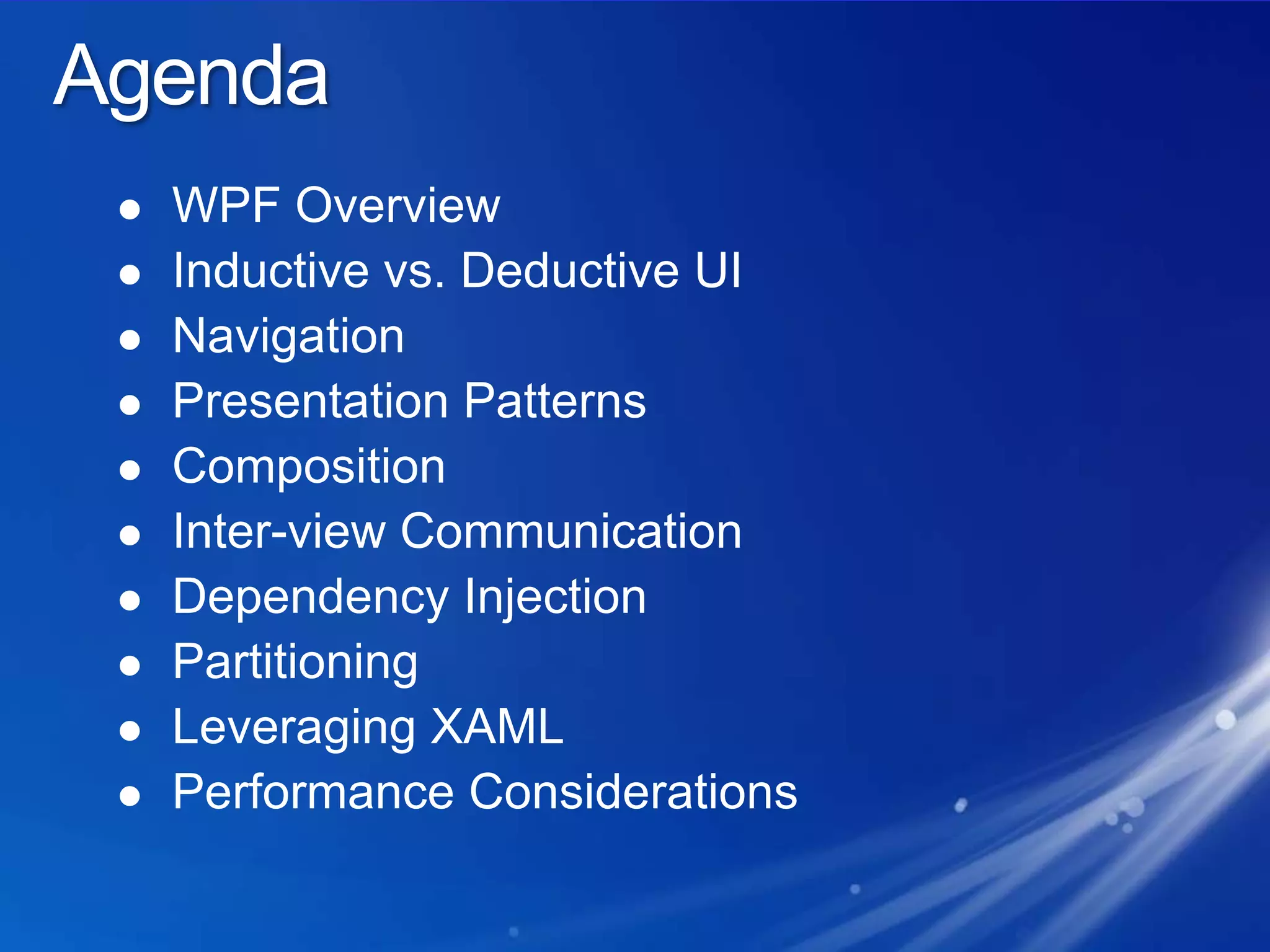AgendaWPF OverviewInductive vs. Deductive UINavigationPresentation PatternsCompositionInter-view CommunicationDependency InjectionPartitioningLeveraging XAMLPerformance Considerations