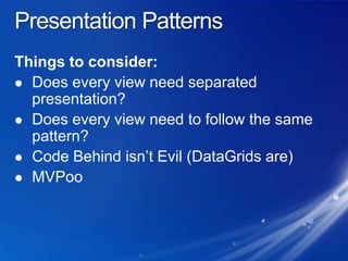 Presentation PatternsThings to consider:Does every view need separated presentation?Does every view need to follow the same pattern?Code Behind isn’t Evil (DataGrids are)MVPoo