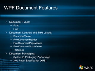 WPF Document Features
•

Document Types:
– Fixed
– Flow

•

Document Controls and Text Layout:
–
–
–
–
–

•

DocumentViewer
FlowDocumentReader
FlowDocumentPageViewer
FlowDocumentScrollViewer
TextBlock

Document Packaging:
– System.IO.Packaging: ZipPackage
– XML Paper Specification (XPS)

 
