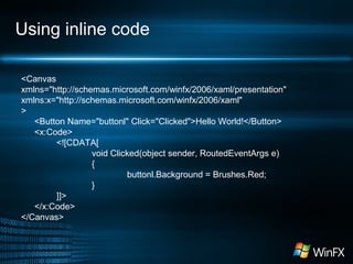 Using inline code
<Canvas
xmlns="http://schemas.microsoft.com/winfx/2006/xaml/presentation"
xmlns:x="http://schemas.microsoft.com/winfx/2006/xaml"
>
<Button Name="buttonl" Click="Clicked">Hello World!</Button>
<x:Code>
<![CDATA[
void Clicked(object sender, RoutedEventArgs e)
{
buttonl.Background = Brushes.Red;
}
]]>
</x:Code>
</Canvas>

 