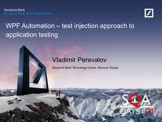 Deutsche Bank Technology Center
Deutsche Bank
Vladimir Perevalov
Deutsche Bank Technology Centre. Moscow, Russia
WPF Automation – test injection approach to
application testing
 