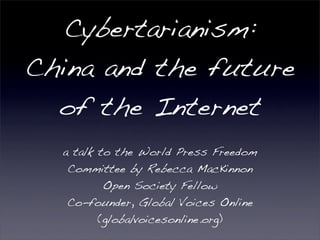 Cybertarianism:
China and the future
  of the Internet
  a talk to the World Press Freedom
   Committee by Rebecca MacKinnon
          Open Society Fellow
   Co-founder, Global Voices Online
         (globalvoicesonline.org)
 