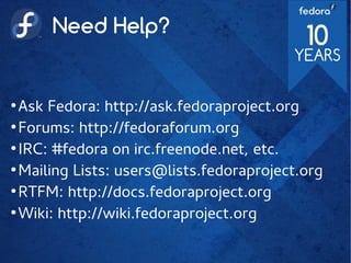 Need Help?
●
Ask Fedora: http://ask.fedoraproject.org
●
Forums: http://fedoraforum.org
●
IRC: #fedora on irc.freenode.net, etc.
●
Mailing Lists: users@lists.fedoraproject.org
●
RTFM: http://docs.fedoraproject.org
●
Wiki: http://wiki.fedoraproject.org
 