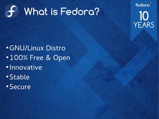 What is Fedora?
●
GNU/Linux Distro
●
100% Free & Open
●
Innovative
●
Stable
●
Secure
 