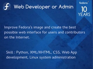 Web Developer or Admin
Improve Fedora's image and create the best
possible web interface for users and contributors
on the Internet.
Skill : Python, XML/XHTML, CSS, Web App
development, Linux system administration
 