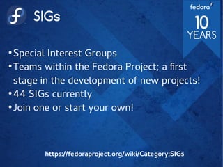 SIGs
●
Special Interest Groups
●
Teams within the Fedora Project; a first
stage in the development of new projects!
●
44 SIGs currently
●
Join one or start your own!
https://fedoraproject.org/wiki/Category:SIGs
 