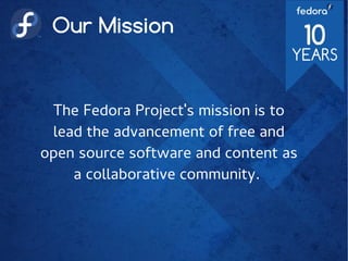 Our Mission
The Fedora Project's mission is to
lead the advancement of free and
open source software and content as
a collaborative community.
 