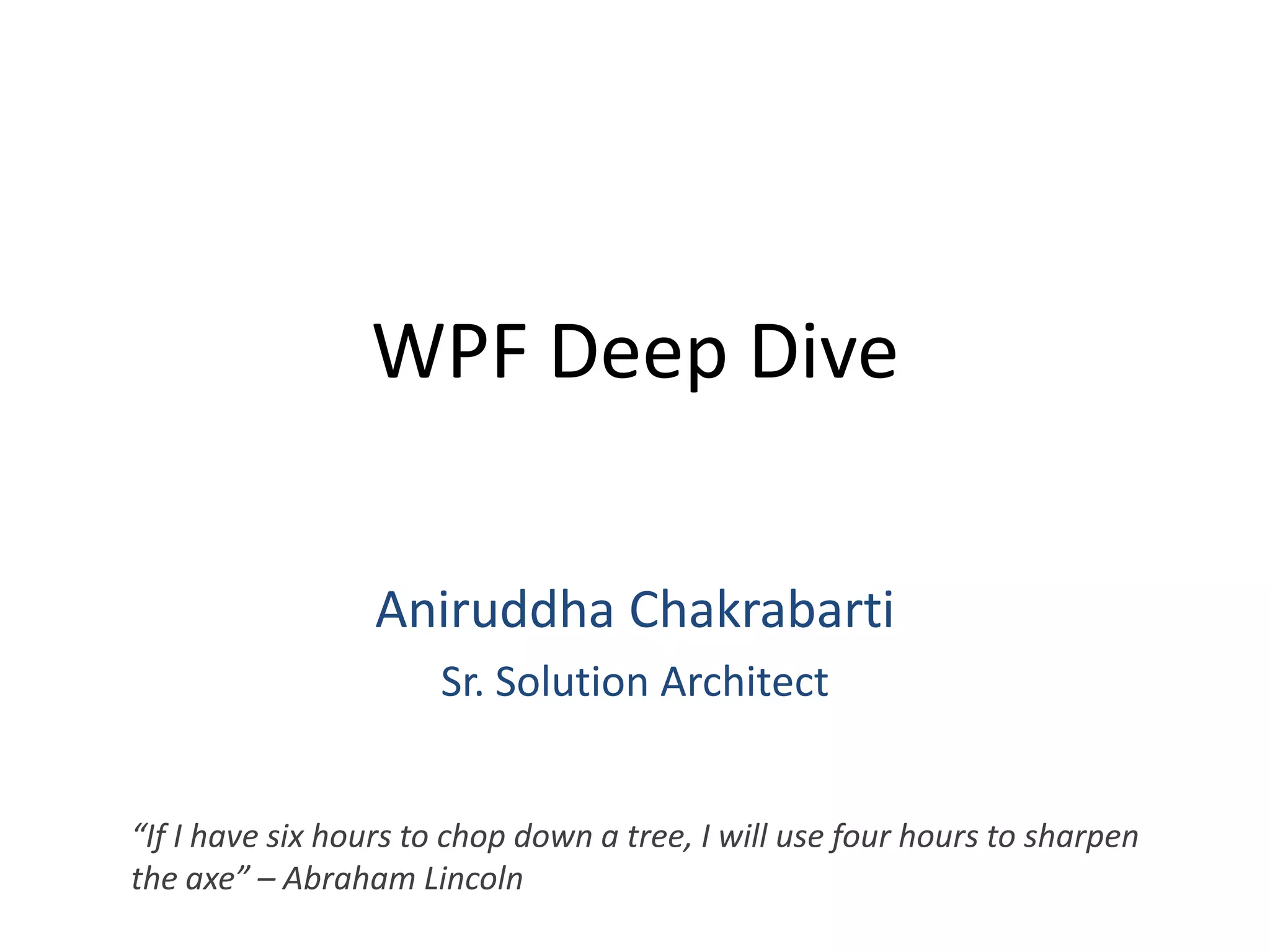 WPF Deep DiveAniruddha ChakrabartiSr. Solution Architect“If I have six hours to chop down a tree, I will use four hours to sharpen the axe” – Abraham Lincoln