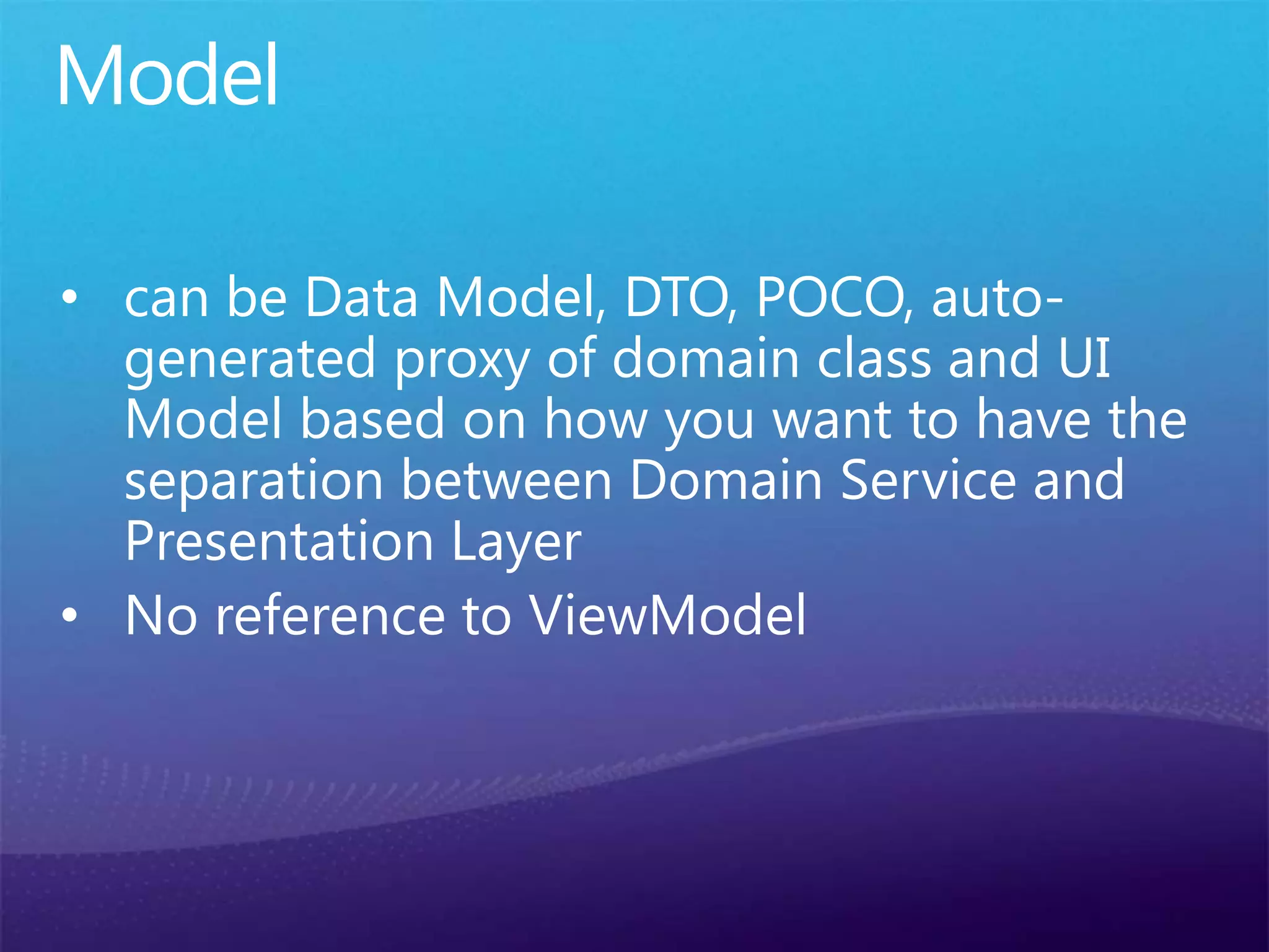 Model
• can be Data Model, DTO, POCO, auto-
generated proxy of domain class and UI
Model based on how you want to have the
separation between Domain Service and
Presentation Layer
• No reference to ViewModel
 