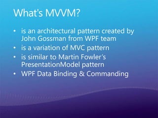 What's MVVM?
• is an architectural pattern created by
John Gossman from WPF team
• is a variation of MVC pattern
• is similar to Martin Fowler’s
PresentationModel pattern
• WPF Data Binding & Commanding
 