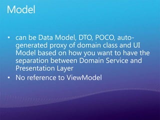Model
• can be Data Model, DTO, POCO, auto-
generated proxy of domain class and UI
Model based on how you want to have the
separation between Domain Service and
Presentation Layer
• No reference to ViewModel
 