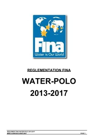 REGLEMENTATION FINA

WATER-POLO
2013-2017

REGLEMENT FINA WATER-POLO 2013-2017
MISE A JOUR DU 5 AOUT 2013

PAGE 1

 