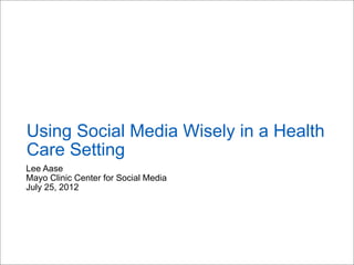 Using Social Media Wisely in a Health
Care Setting
Lee Aase
Mayo Clinic Center for Social Media
July 25, 2012
 
