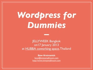 Wordpress for
 Dummies
       JELLYWEEK Bangkok
         on17 January 2013
 at HUBBA coworking space, Thailand
               Bow Kraivanich
          bow@inmysmallroom.com
        http://www.inmysmallroom.com
 