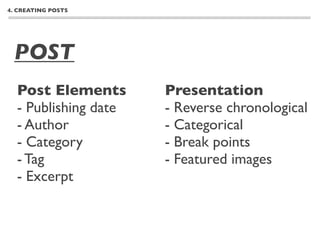 4. CREATING POSTS




 POST
  Post Elements       Presentation
  - Publishing date   - Reverse chronological
  - Author            - Categorical
  - Category          - Break points
  - Tag               - Featured images
  - Excerpt
 