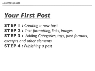 4. CREATING POSTS




 Your First Post
 STEP 1 : Creating a new post
 STEP 2 : Text formatting, links, images
 STEP 3 : Adding Categories, tags, post formats,
 excerpts and other elements
 STEP 4 : Publishing a post
 