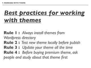 7. WORKING WITH THEME




 Best practices for working
 with themes
 Rule 1 : Always install themes from
 Wordpress directory
 Rule 2 : Test new theme locally before pubish
 Rule 3 : Update your theme all the time
 Rule 4 : Before buying premium theme, ask
 people and study about that theme ﬁrst
 